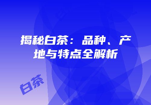 揭秘白茶：品种、产地与特点全解析