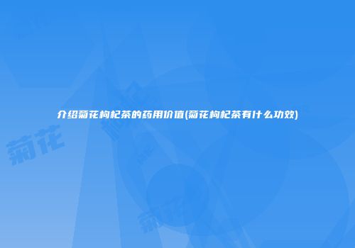 介绍菊花枸杞茶的药用价值(菊花枸杞茶有什么功效)