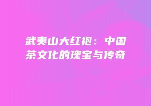 武夷山大红袍：中国茶文化的瑰宝与传奇
