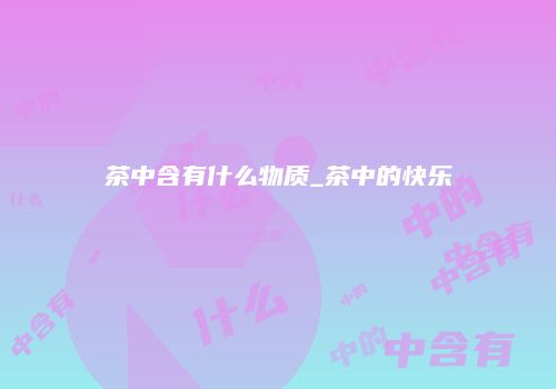 茶中含有什么物质_茶中的快乐