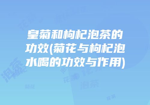 皇菊和枸杞泡茶的功效(菊花与枸杞泡水喝的功效与作用)