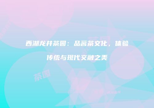 西湖龙井茶园：品茗茶文化，体验传统与现代交融之美