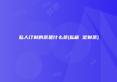 私人订制的茶是什么茶(私藏 定制茶)