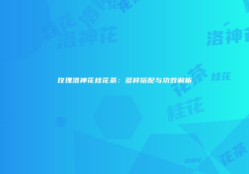 玫瑰洛神花桂花茶：多样搭配与功效解析