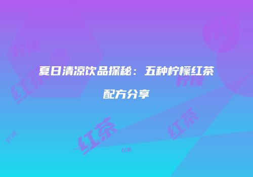 夏日清凉饮品探秘：五种柠檬红茶配方分享