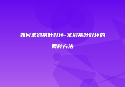 如何鉴别茶叶好坏-鉴别茶叶好坏的两种方法