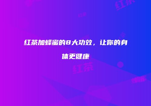 红茶加蜂蜜的8大功效，让你的身体更健康