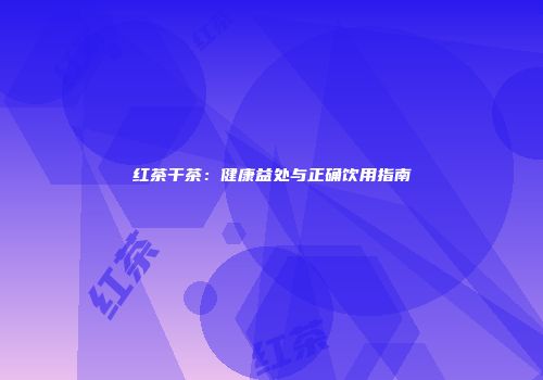 红茶干茶：健康益处与正确饮用指南