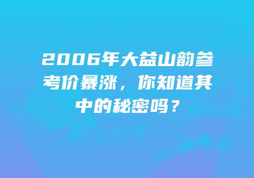 2006年大益山韵参考价暴涨，你知道其中的秘密吗？