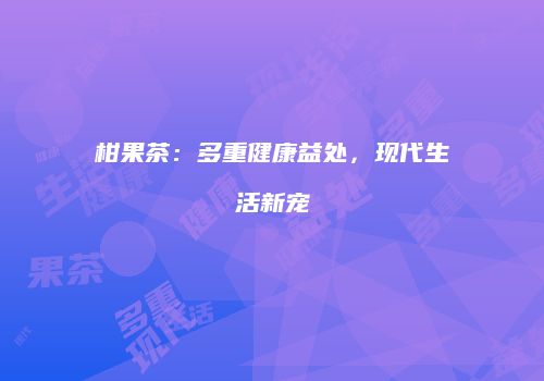 柑果茶：多重健康益处，现代生活新宠