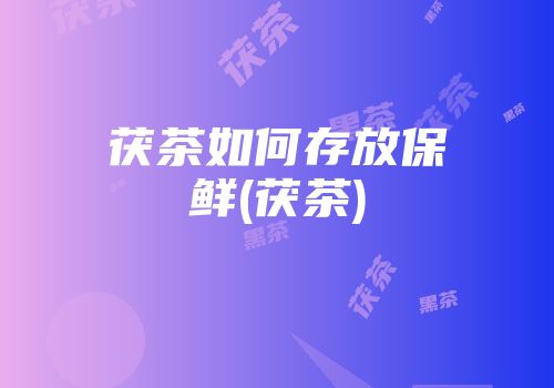 茯茶如何存放保鲜(茯茶)