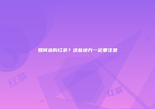 如何选购红茶？这些地方一定要注意