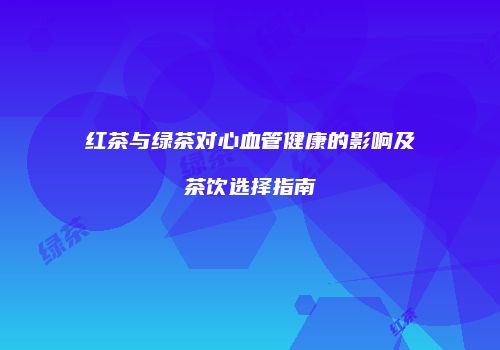 红茶与绿茶对心血管健康的影响及茶饮选择指南
