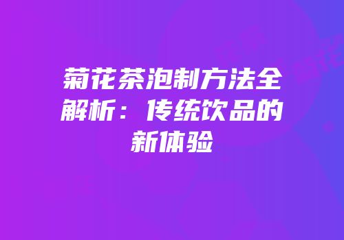 菊花茶泡制方法全解析：传统饮品的新体验
