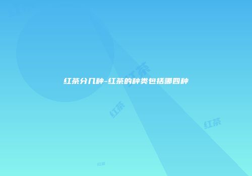 红茶分几种-红茶的种类包括哪四种