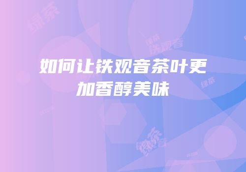 如何让铁观音茶叶更加香醇美味