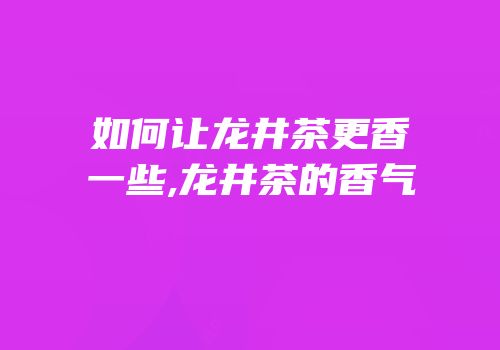 如何让龙井茶更香一些,龙井茶的香气