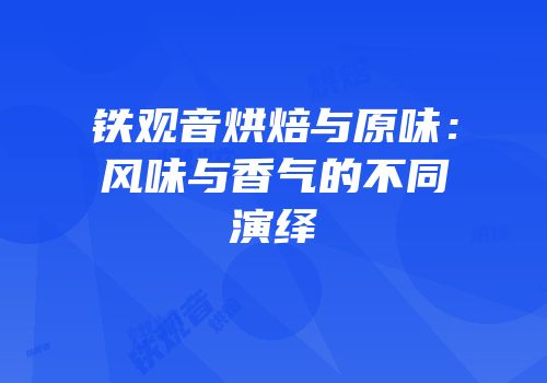 铁观音烘焙与原味：风味与香气的不同演绎