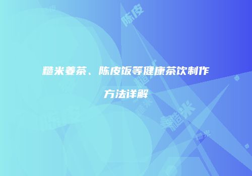 糙米姜茶、陈皮饭等健康茶饮制作方法详解