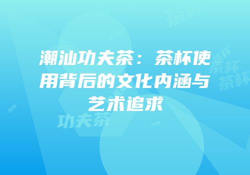 潮汕功夫茶：茶杯使用背后的文化内涵与艺术追求