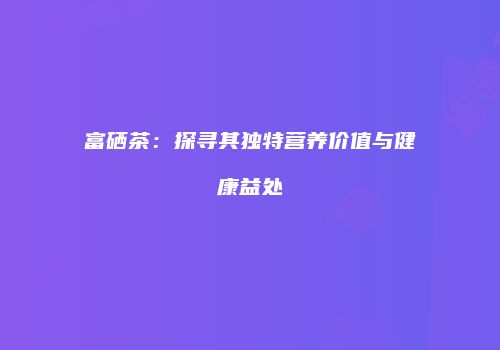 富硒茶：探寻其独特营养价值与健康益处