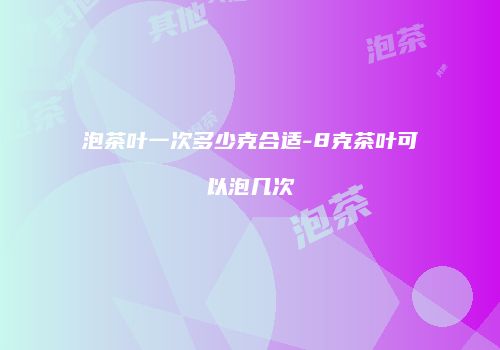 泡茶叶一次多少克合适-8克茶叶可以泡几次