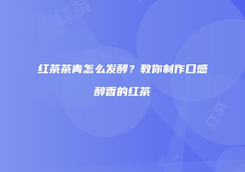 红茶茶青怎么发酵？教你制作口感醇香的红茶