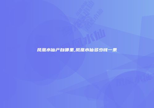 凤凰水仙产自哪里,凤凰水仙多少钱一条