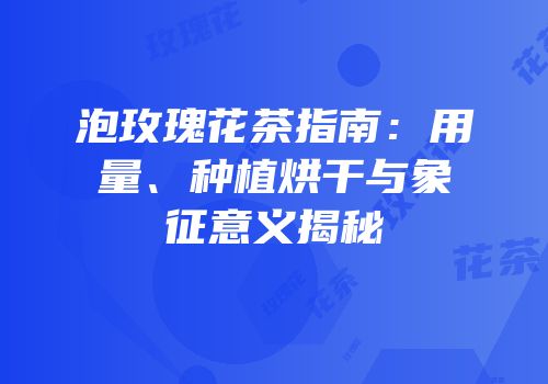 泡玫瑰花茶指南：用量、种植烘干与象征意义揭秘