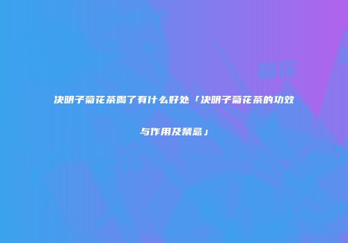 决明子菊花茶喝了有什么好处「决明子菊花茶的功效与作用及禁忌」