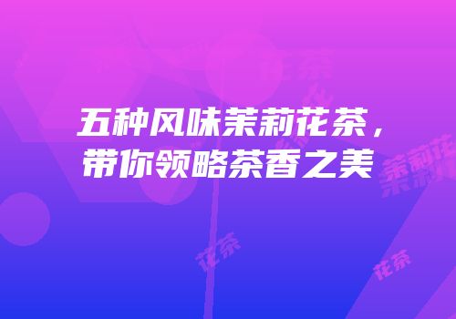 五种风味茉莉花茶，带你领略茶香之美