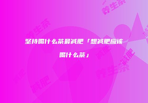 坚持喝什么茶最减肥「想减肥应该喝什么茶」