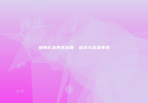 晚间花茶养生指南：选择与注意事项