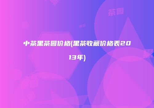 中茶黑茶园价格(黑茶收藏价格表2013年)