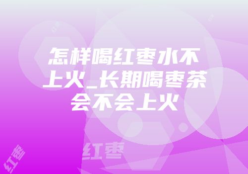 怎样喝红枣水不上火_长期喝枣茶会不会上火