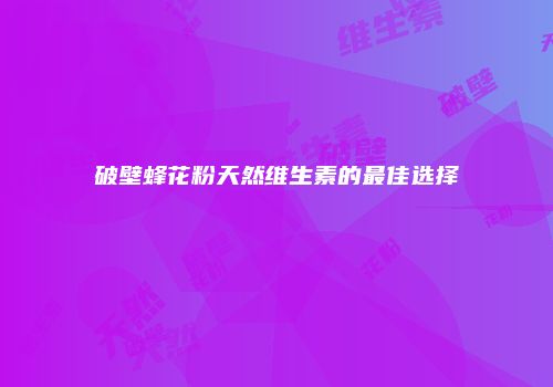 破壁蜂花粉天然维生素的最佳选择