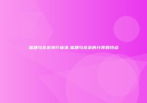 福建乌龙茶执行标准,福建乌龙茶的分类和特点