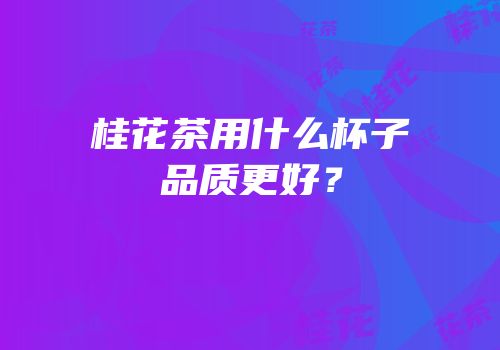 桂花茶用什么杯子品质更好？