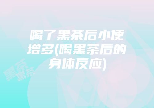 喝了黑茶后小便增多(喝黑茶后的身体反应)