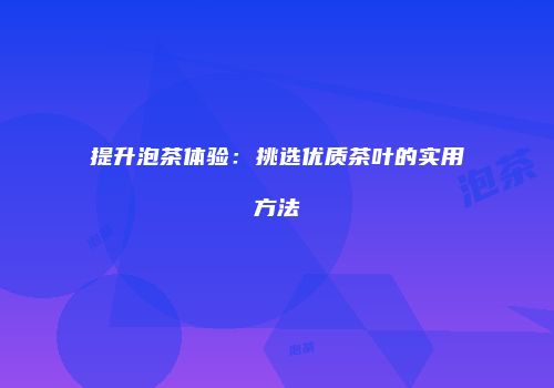 提升泡茶体验：挑选优质茶叶的实用方法