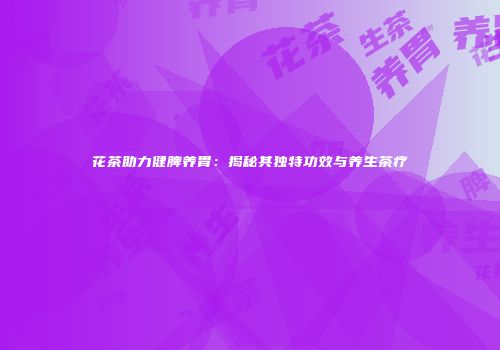 花茶助力健脾养胃：揭秘其独特功效与养生茶疗
