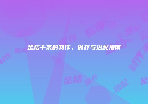 金桔干茶的制作、保存与搭配指南