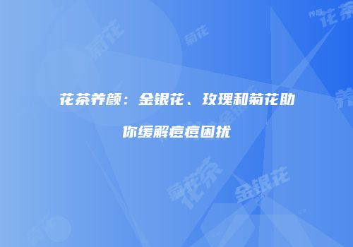 花茶养颜：金银花、玫瑰和菊花助你缓解痘痘困扰