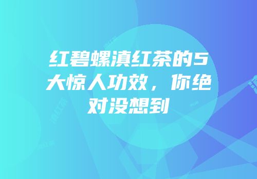 红碧螺滇红茶的5大惊人功效，你绝对没想到