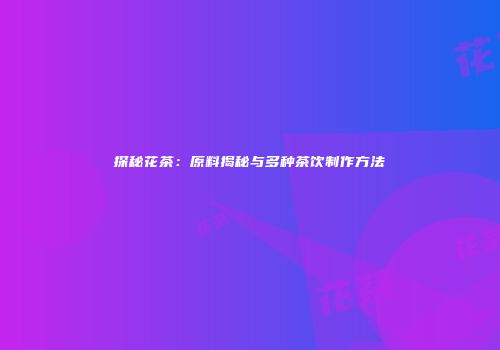 探秘花茶：原料揭秘与多种茶饮制作方法