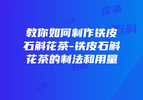 教你如何制作铁皮石斛花茶-铁皮石斛花茶的制法和用量