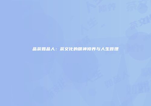 品茶如品人：茶文化的精神修养与人生哲理