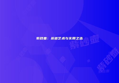 紫砂壶：茶道艺术与实用之选
