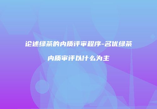 论述绿茶的内质评审程序-名优绿茶内质审评以什么为主