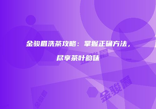 金骏眉洗茶攻略：掌握正确方法，尽享茶叶韵味